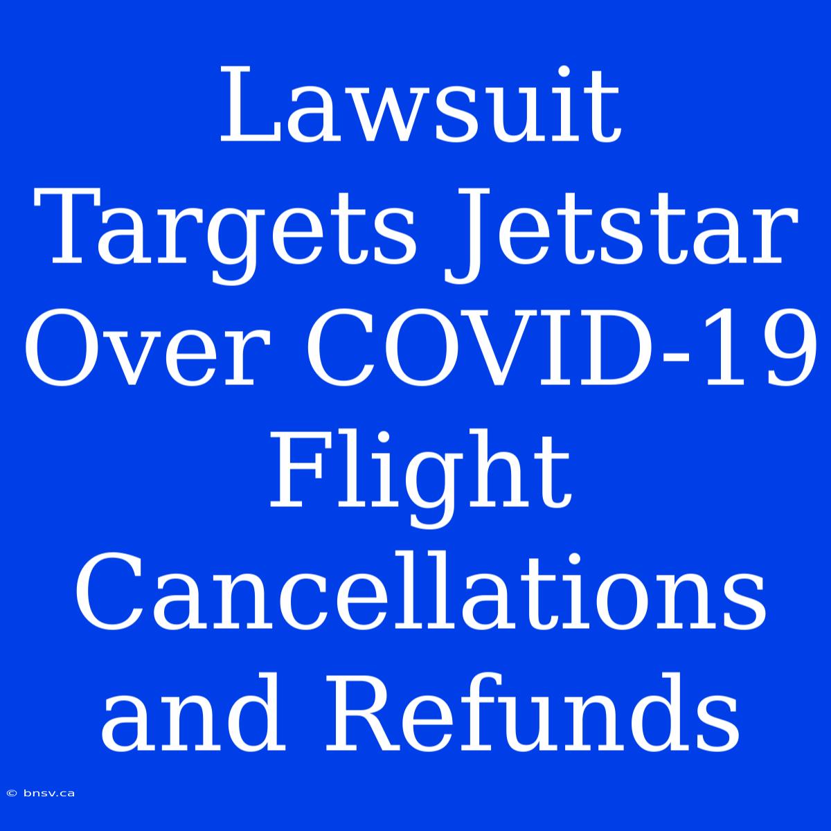 Lawsuit Targets Jetstar Over COVID-19 Flight Cancellations And Refunds