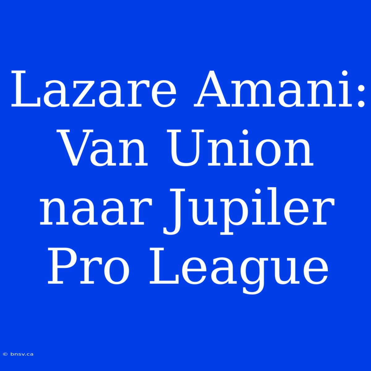 Lazare Amani: Van Union Naar Jupiler Pro League