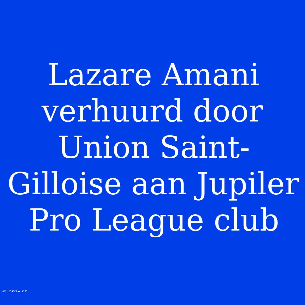 Lazare Amani Verhuurd Door Union Saint-Gilloise Aan Jupiler Pro League Club