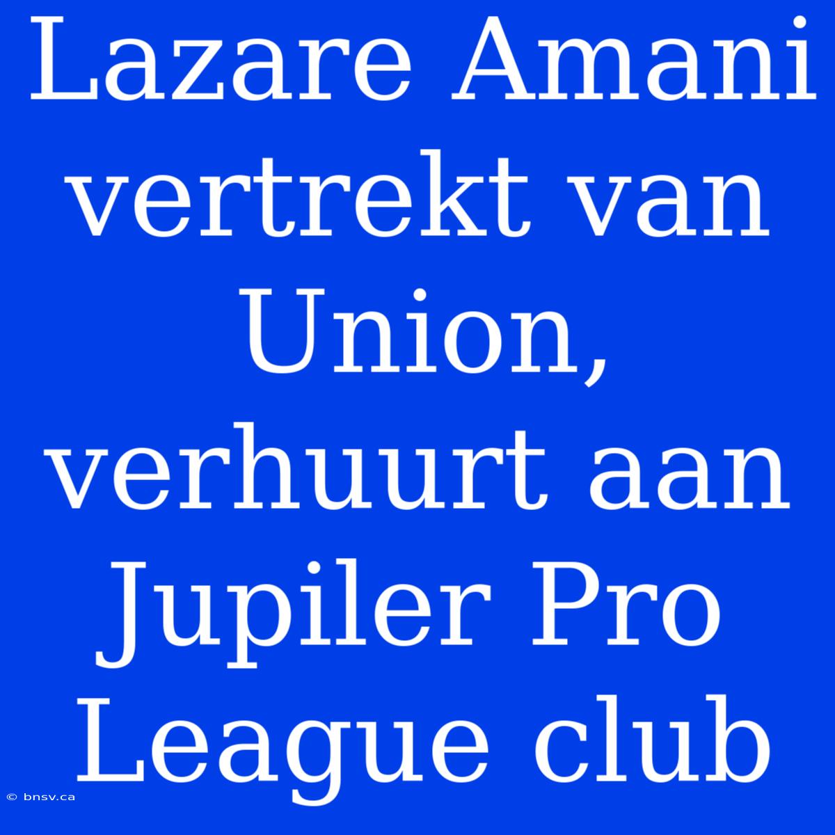 Lazare Amani Vertrekt Van Union, Verhuurt Aan Jupiler Pro League Club