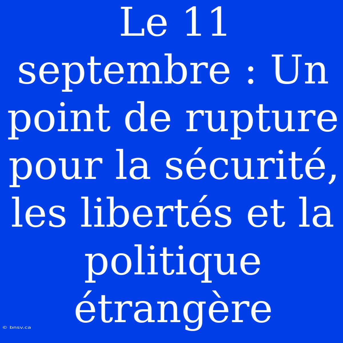 Le 11 Septembre : Un Point De Rupture Pour La Sécurité, Les Libertés Et La Politique Étrangère