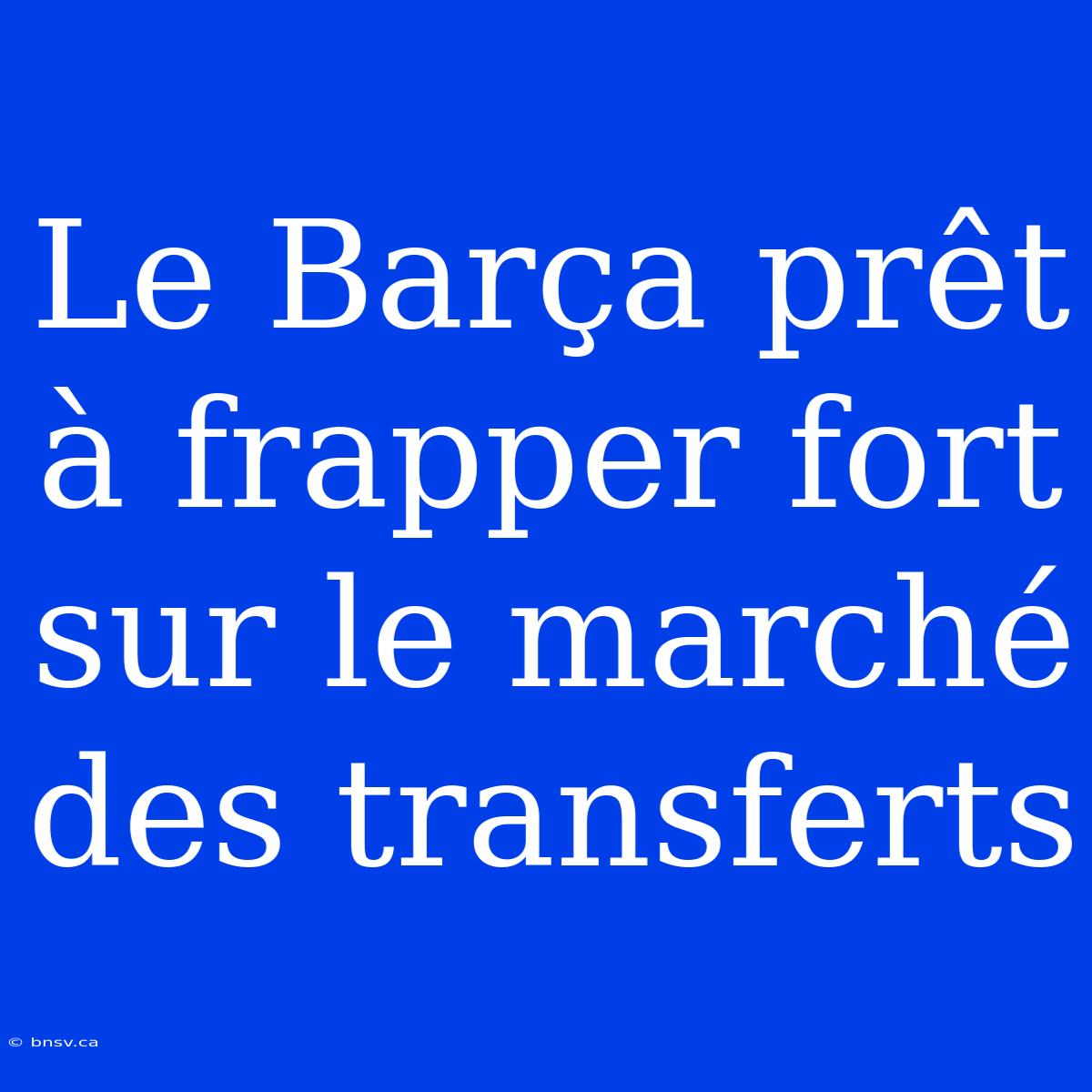 Le Barça Prêt À Frapper Fort Sur Le Marché Des Transferts