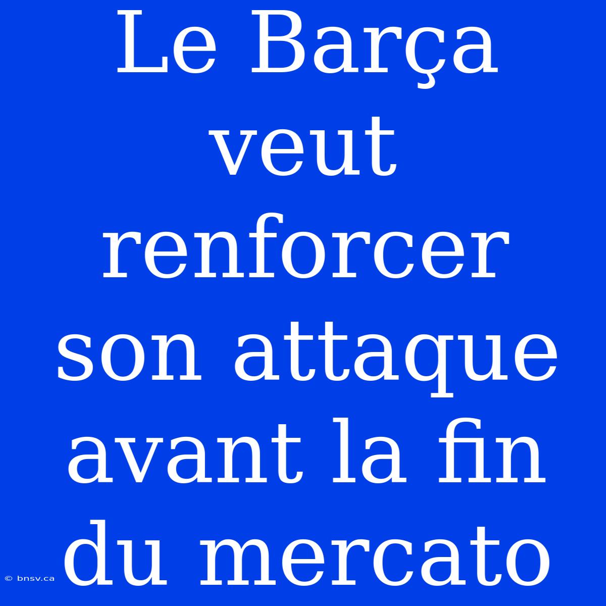 Le Barça Veut Renforcer Son Attaque Avant La Fin Du Mercato