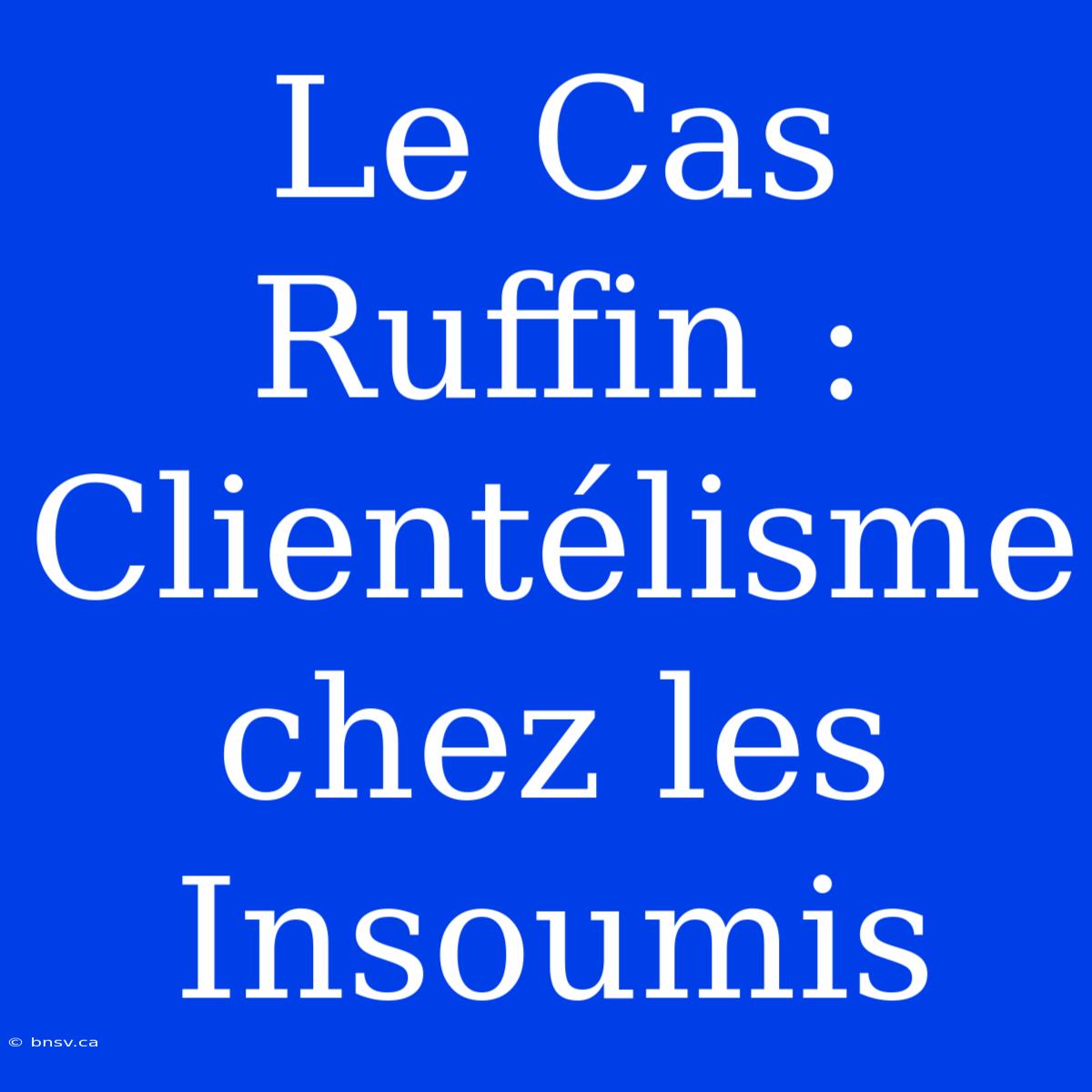 Le Cas Ruffin : Clientélisme Chez Les Insoumis