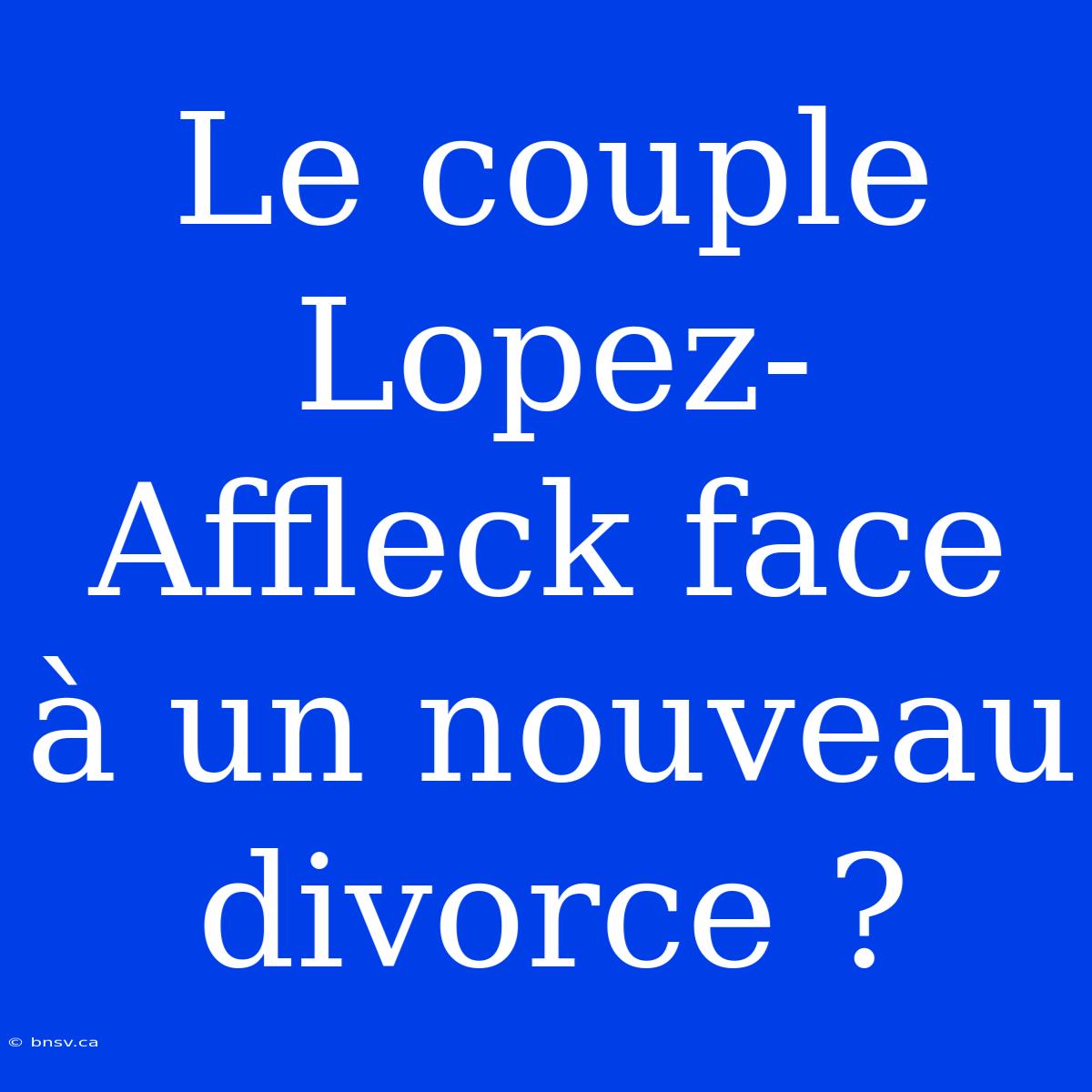 Le Couple Lopez-Affleck Face À Un Nouveau Divorce ?