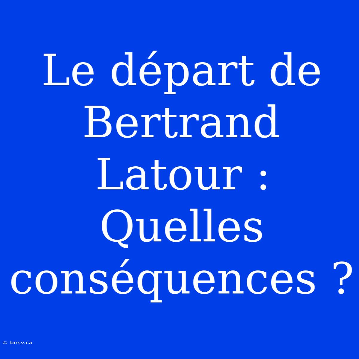 Le Départ De Bertrand Latour : Quelles Conséquences ?