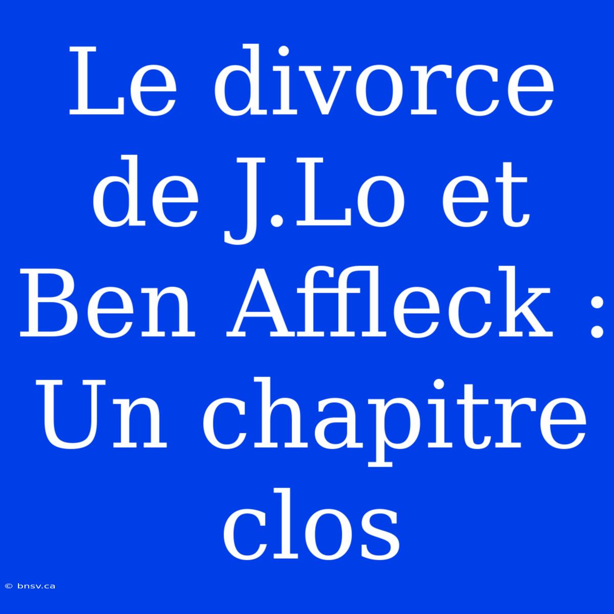 Le Divorce De J.Lo Et Ben Affleck : Un Chapitre Clos