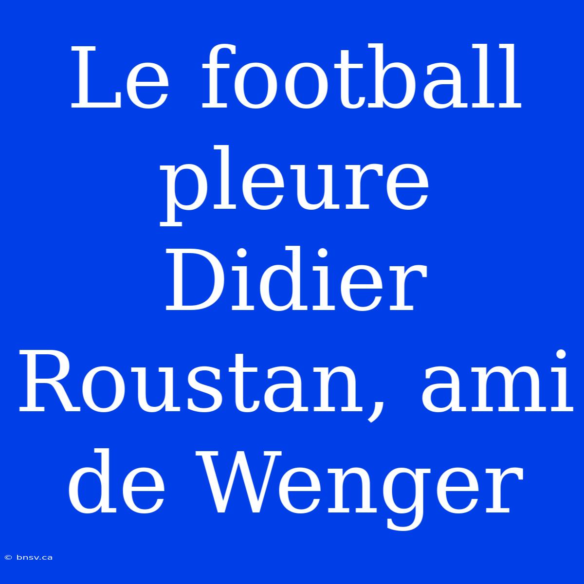 Le Football Pleure Didier Roustan, Ami De Wenger