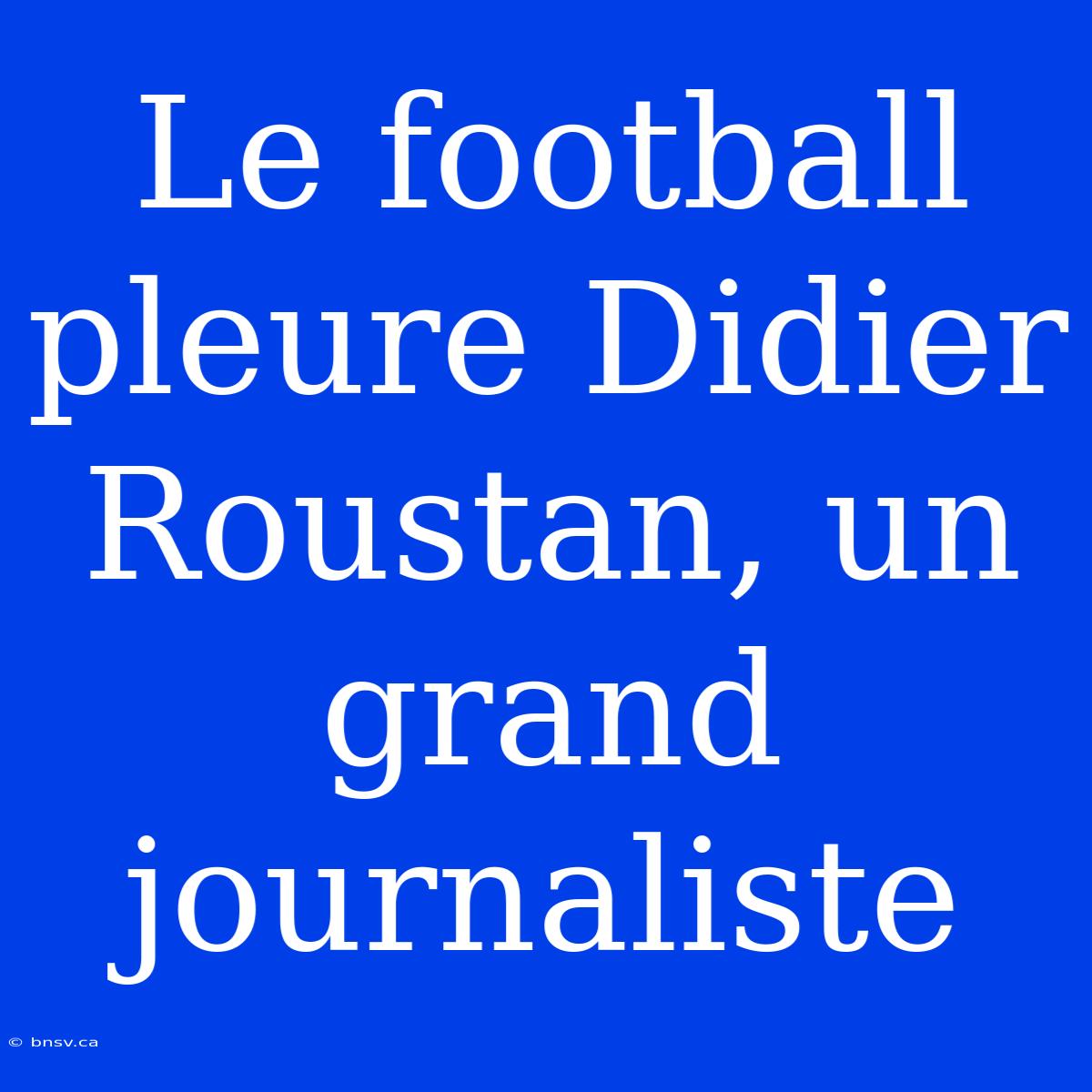 Le Football Pleure Didier Roustan, Un Grand Journaliste