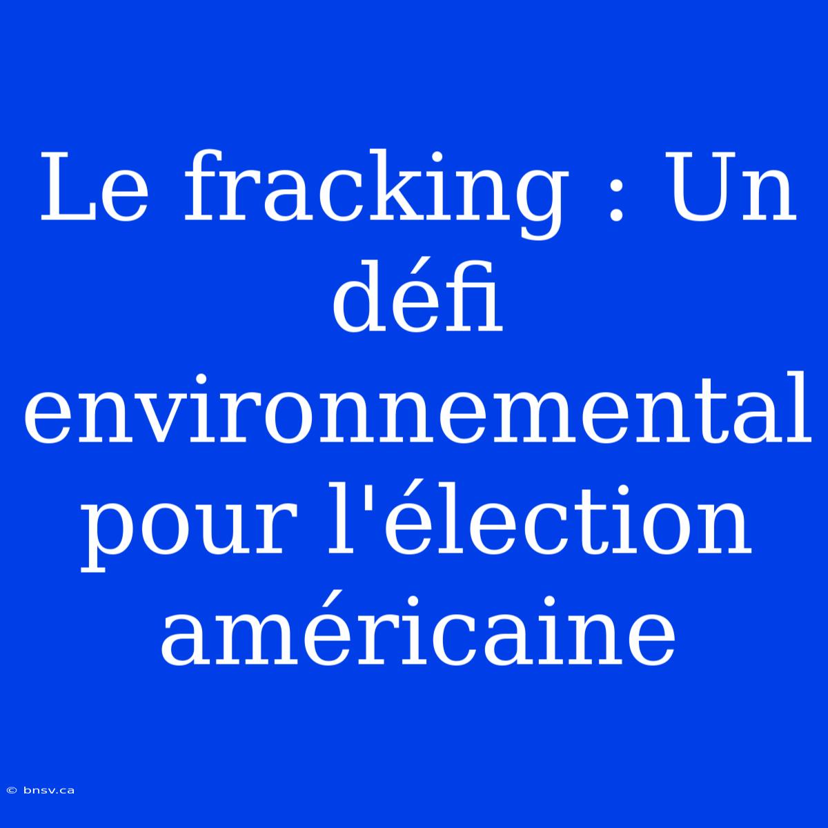 Le Fracking : Un Défi Environnemental Pour L'élection Américaine