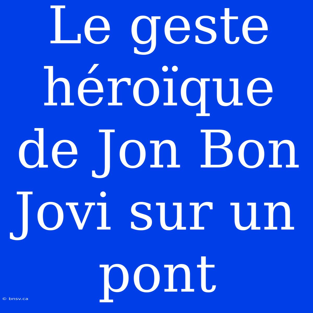 Le Geste Héroïque De Jon Bon Jovi Sur Un Pont