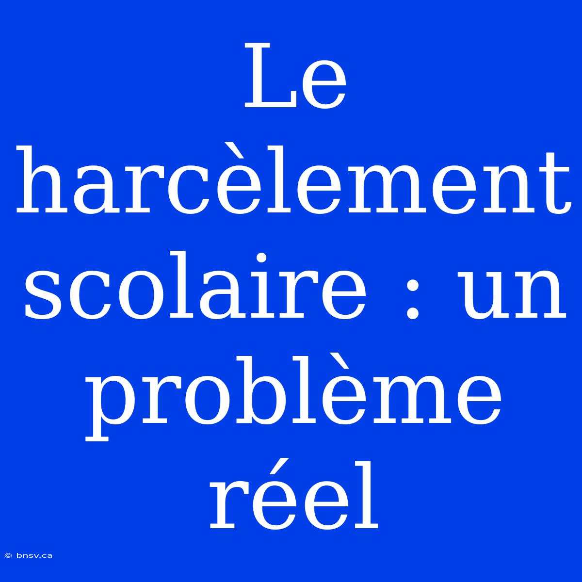 Le Harcèlement Scolaire : Un Problème Réel