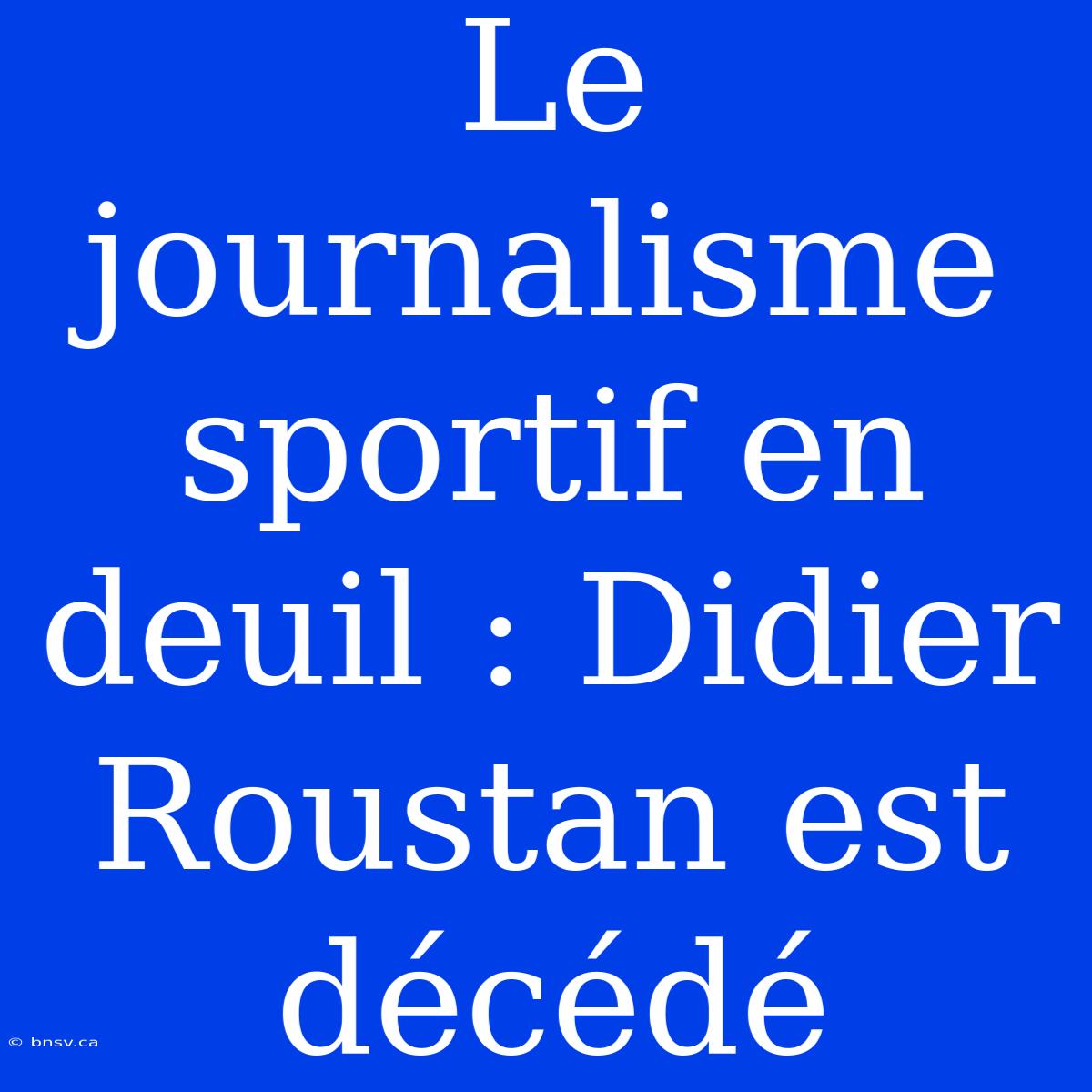 Le Journalisme Sportif En Deuil : Didier Roustan Est Décédé