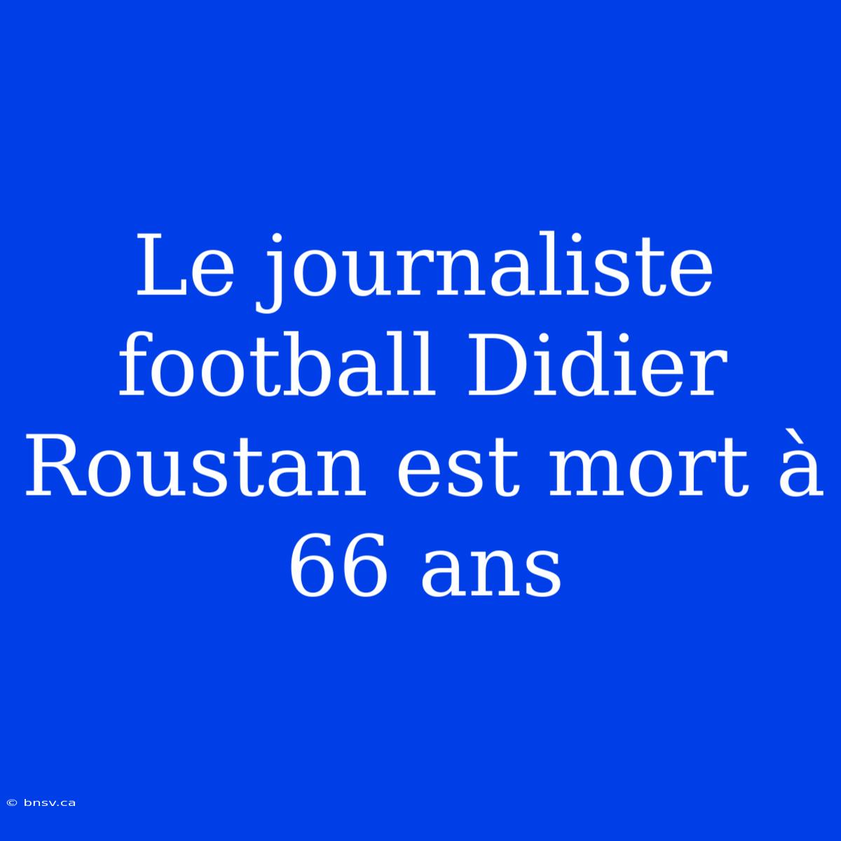 Le Journaliste Football Didier Roustan Est Mort À 66 Ans