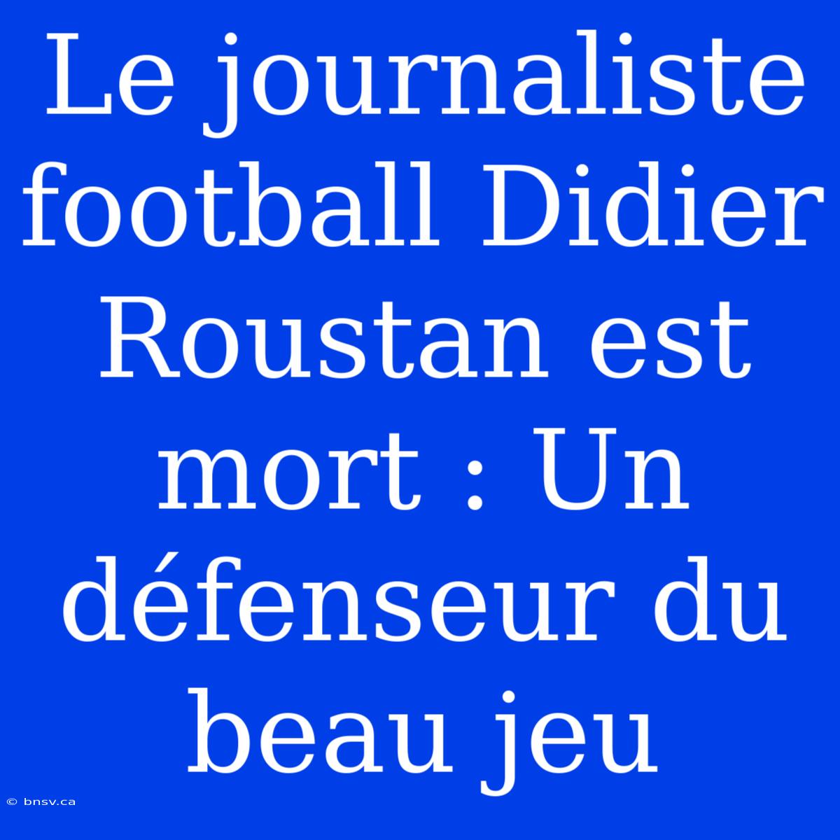 Le Journaliste Football Didier Roustan Est Mort : Un Défenseur Du Beau Jeu