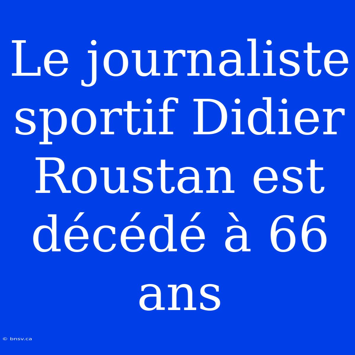 Le Journaliste Sportif Didier Roustan Est Décédé À 66 Ans