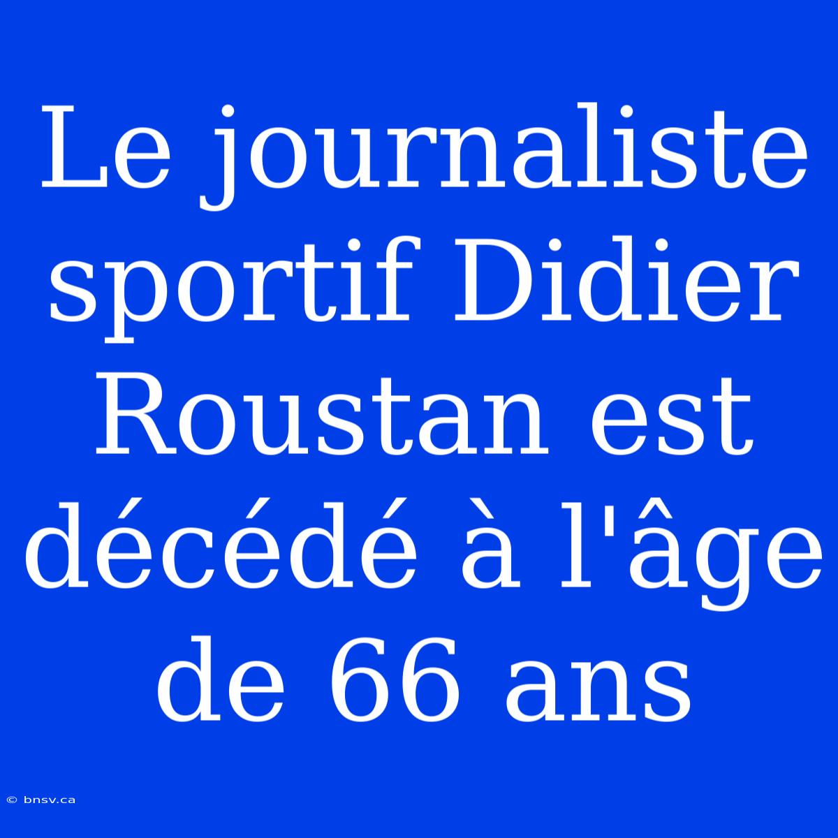 Le Journaliste Sportif Didier Roustan Est Décédé À L'âge De 66 Ans