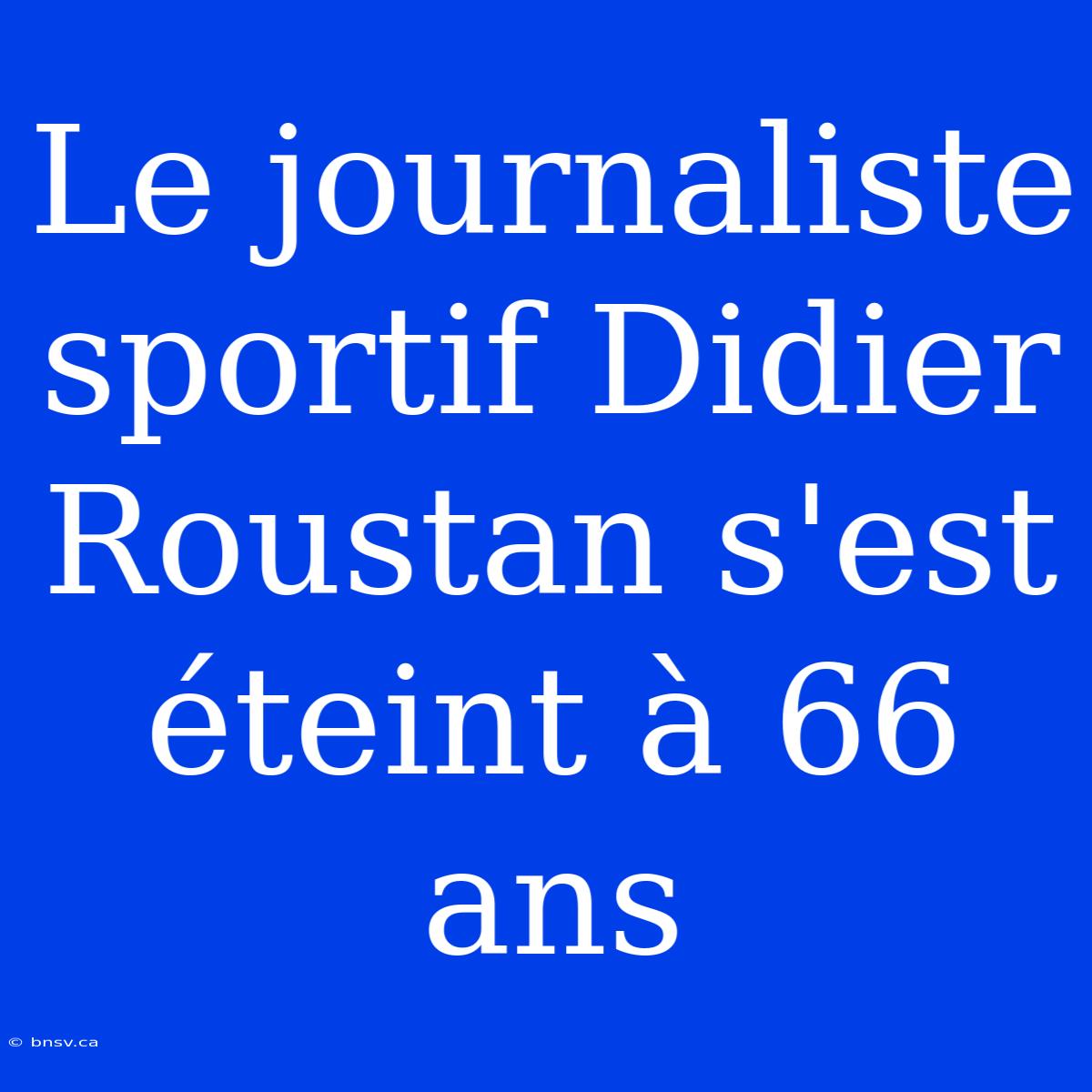 Le Journaliste Sportif Didier Roustan S'est Éteint À 66 Ans