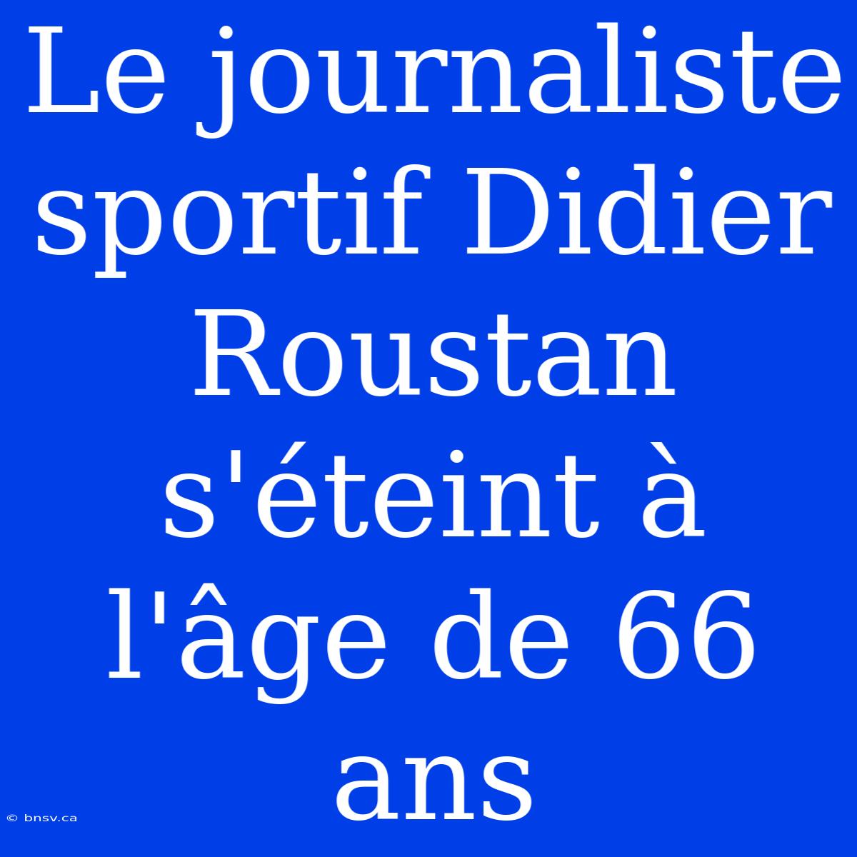 Le Journaliste Sportif Didier Roustan S'éteint À L'âge De 66 Ans