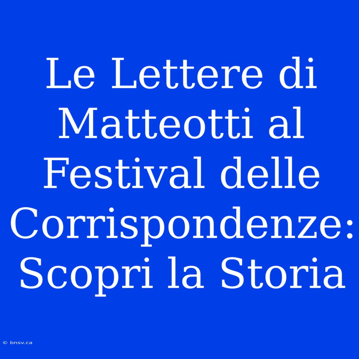 Le Lettere Di Matteotti Al Festival Delle Corrispondenze: Scopri La Storia