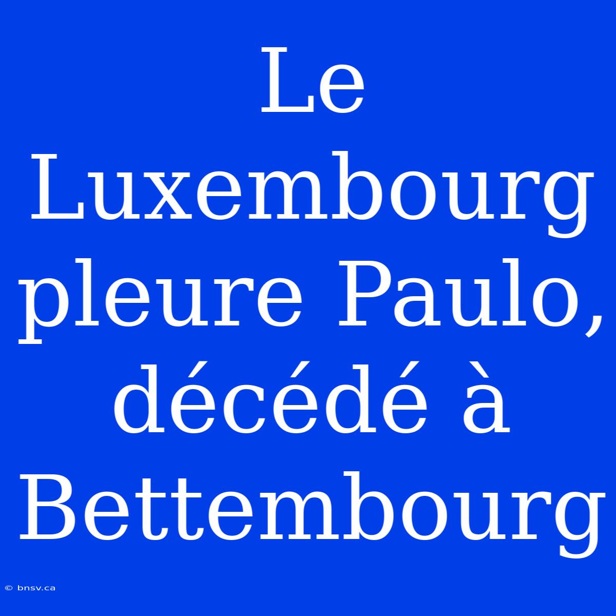 Le Luxembourg Pleure Paulo, Décédé À Bettembourg