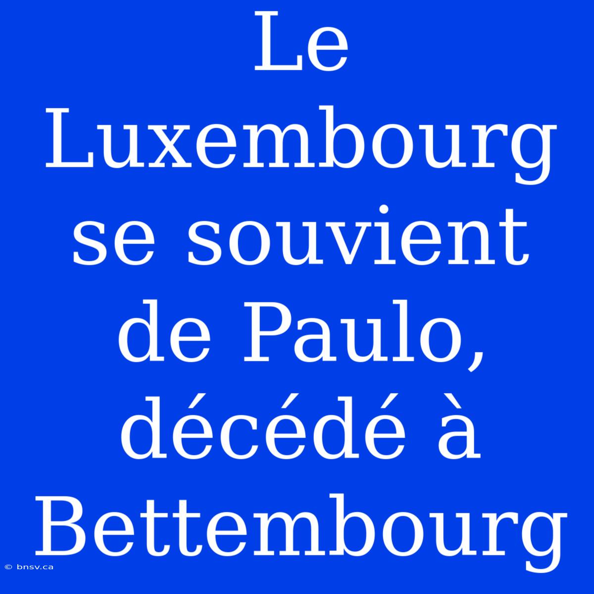 Le Luxembourg Se Souvient De Paulo, Décédé À Bettembourg