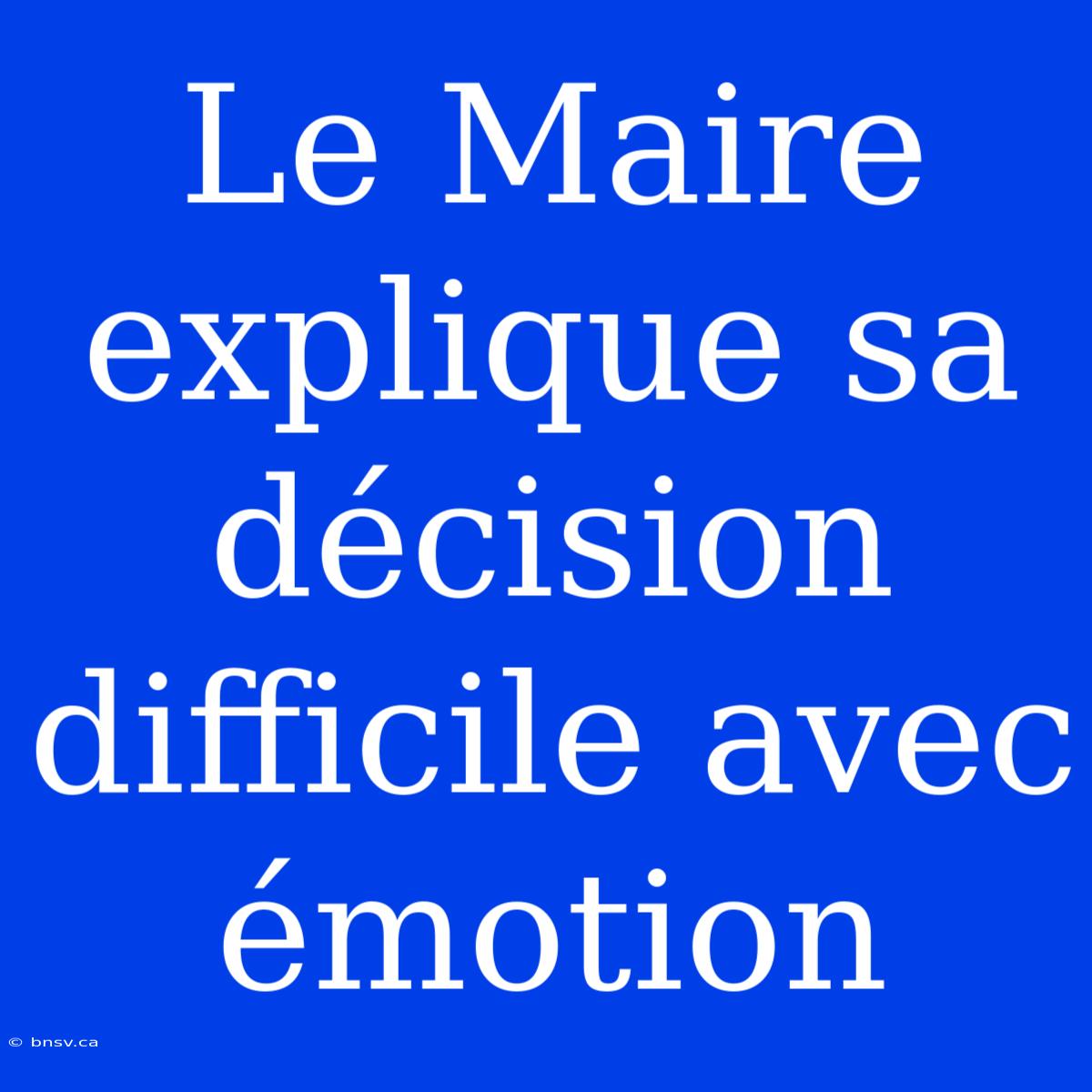 Le Maire Explique Sa Décision Difficile Avec Émotion