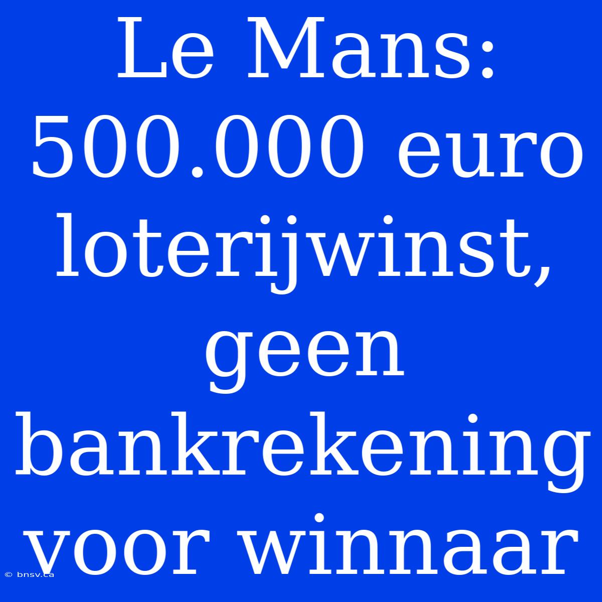 Le Mans: 500.000 Euro Loterijwinst, Geen Bankrekening Voor Winnaar