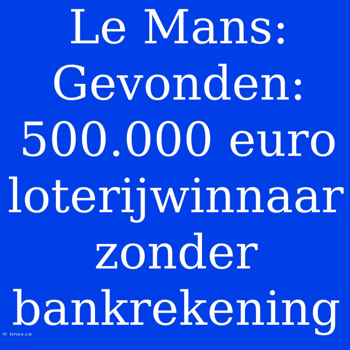 Le Mans:  Gevonden: 500.000 Euro Loterijwinnaar Zonder Bankrekening