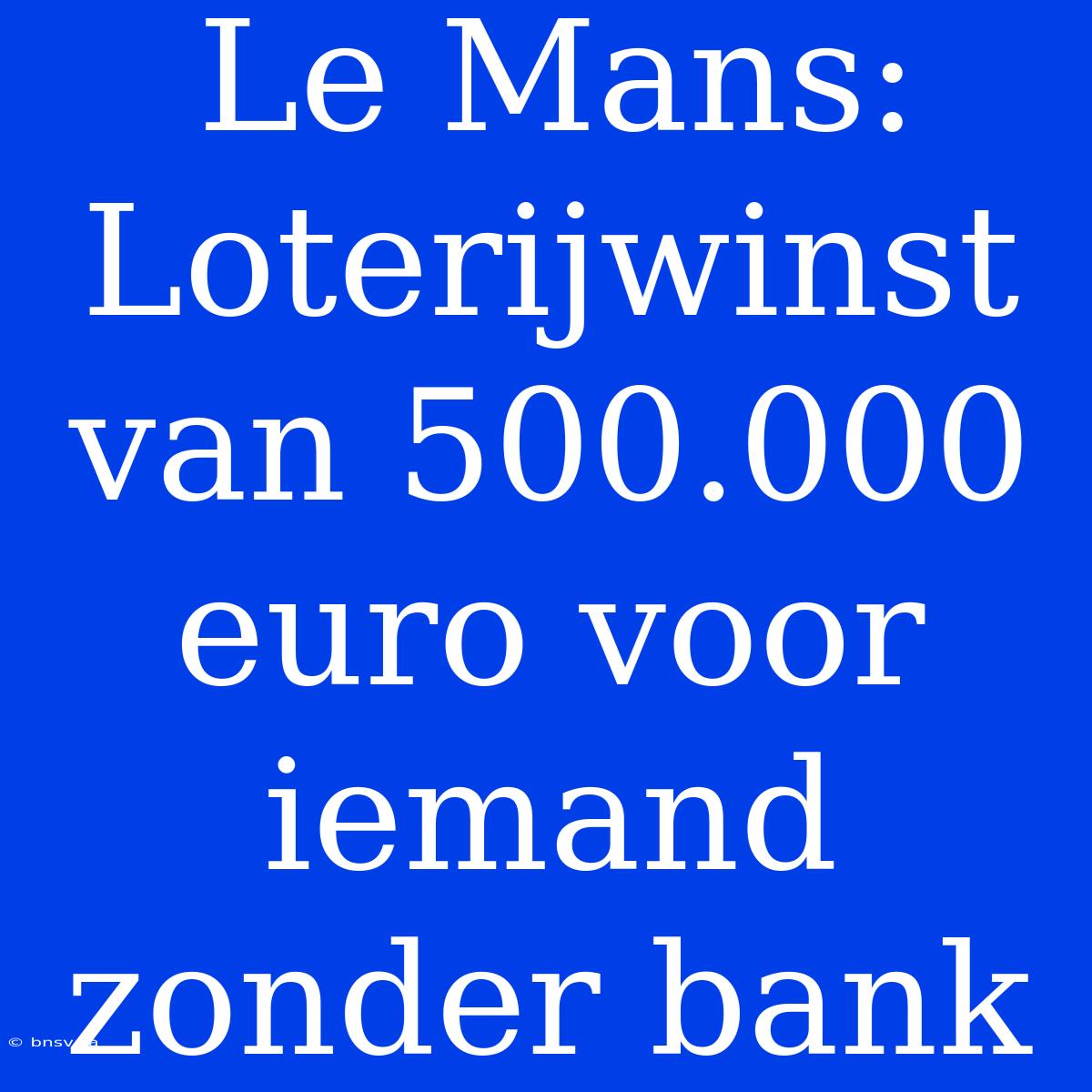 Le Mans: Loterijwinst Van 500.000 Euro Voor Iemand Zonder Bank