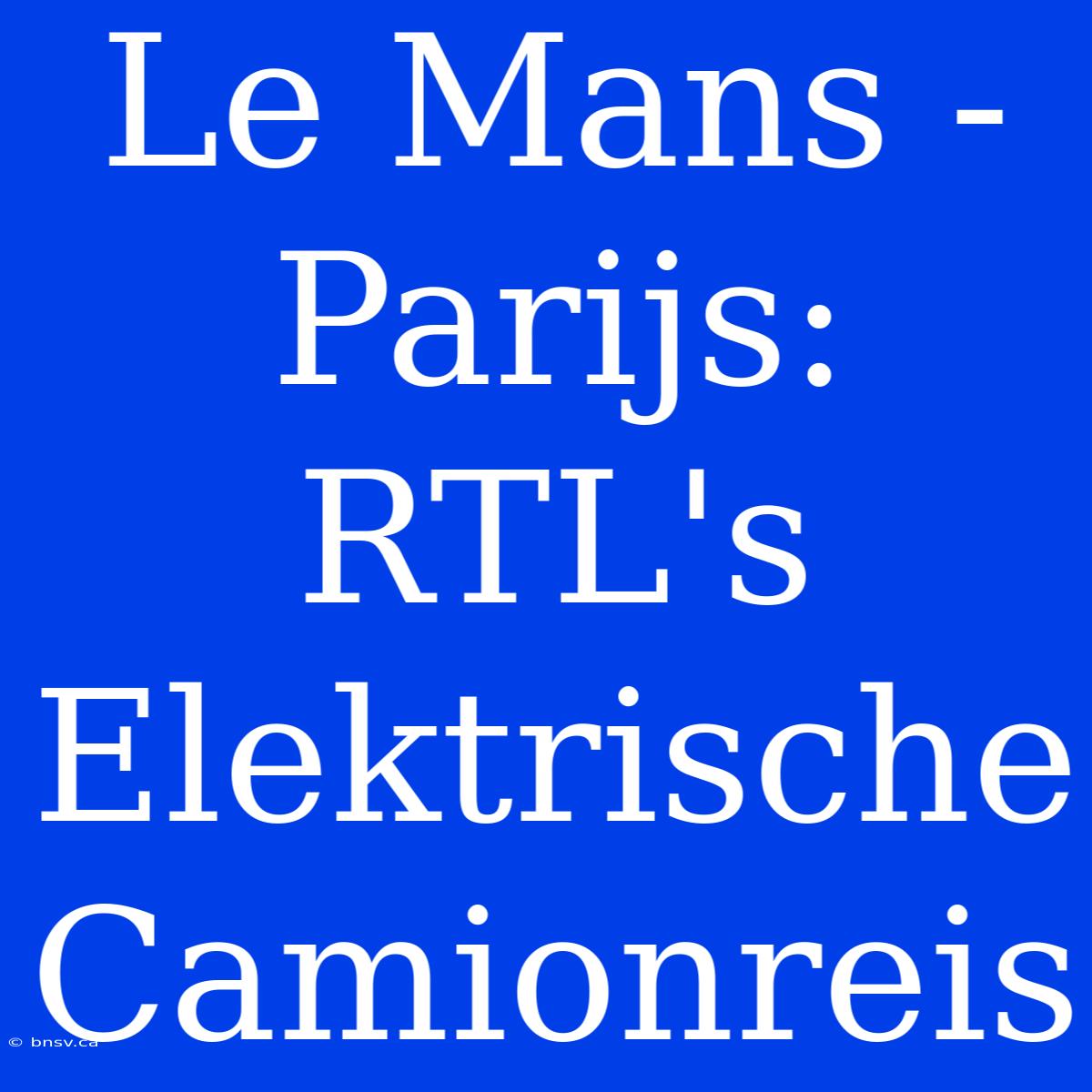 Le Mans - Parijs: RTL's Elektrische Camionreis