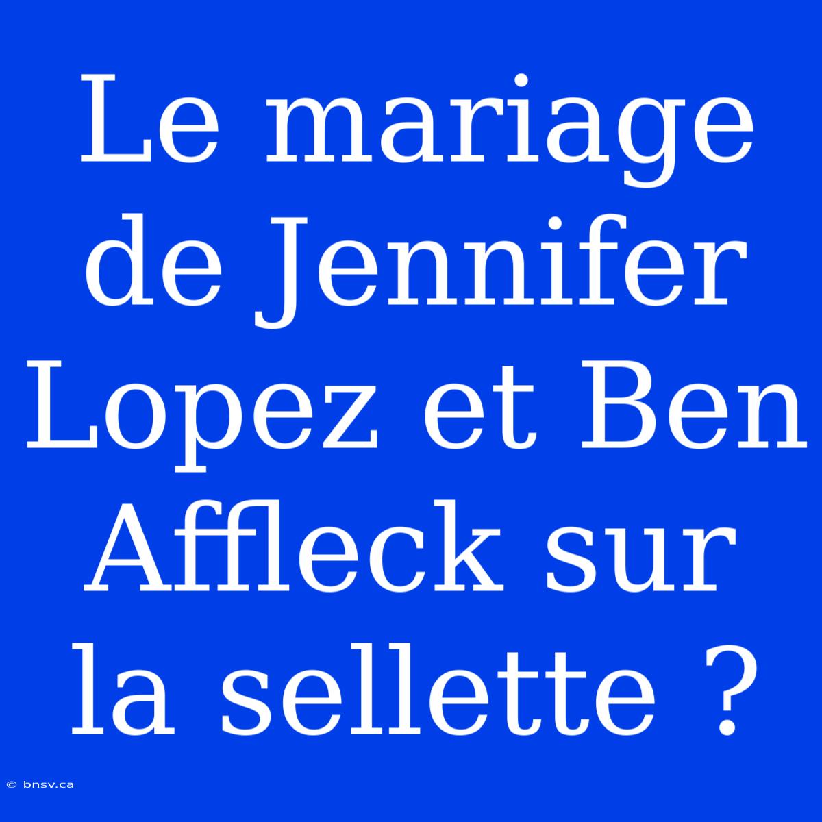 Le Mariage De Jennifer Lopez Et Ben Affleck Sur La Sellette ?