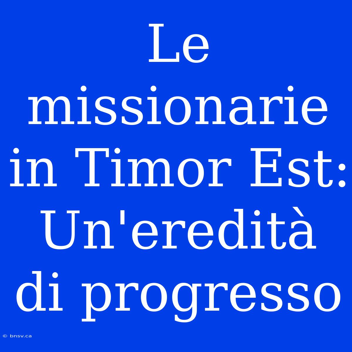 Le Missionarie In Timor Est: Un'eredità Di Progresso