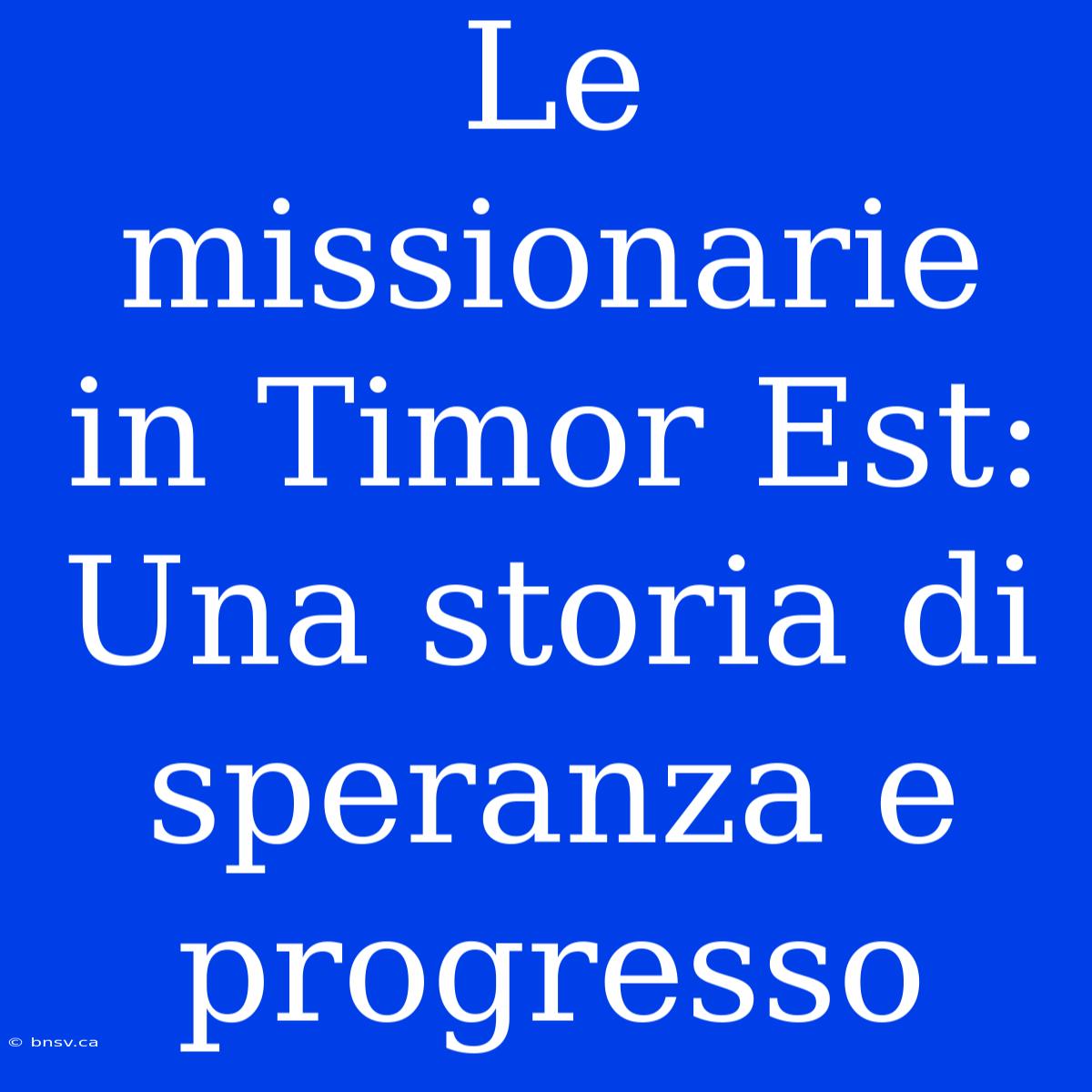 Le Missionarie In Timor Est: Una Storia Di Speranza E Progresso