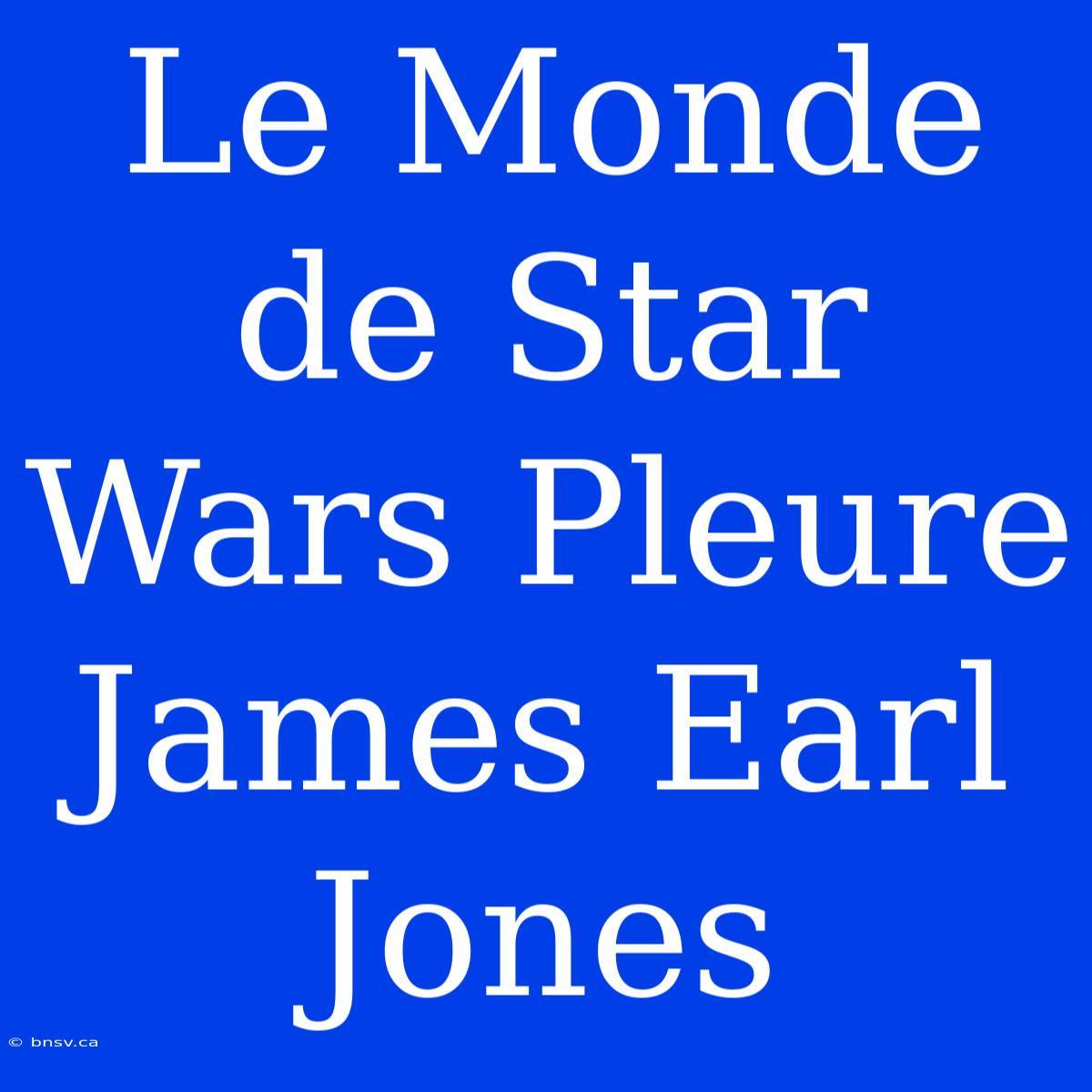 Le Monde De Star Wars Pleure James Earl Jones