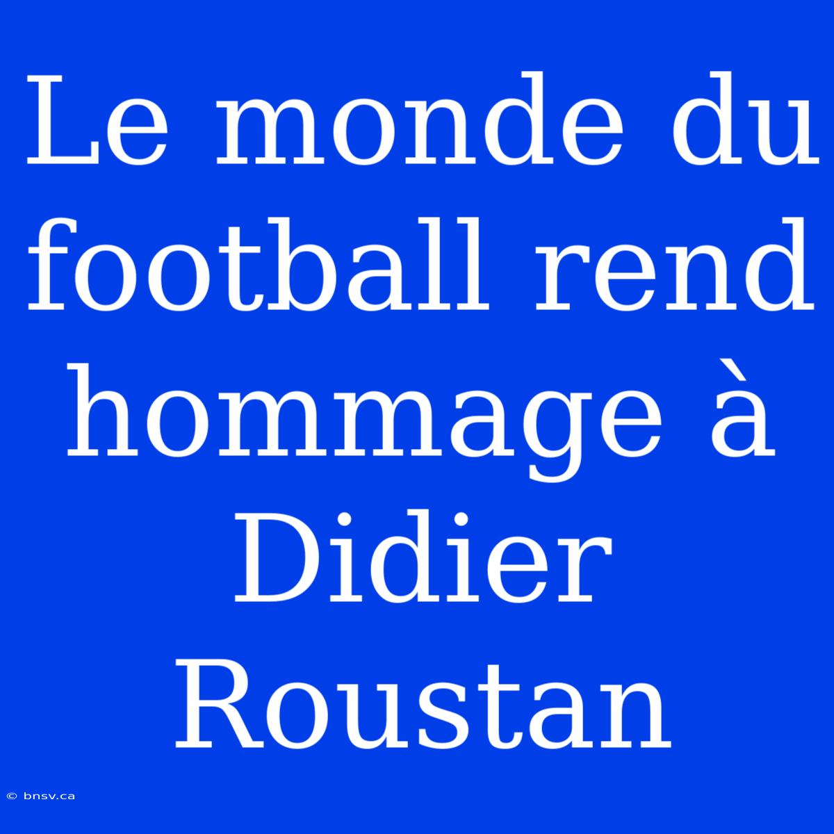 Le Monde Du Football Rend Hommage À Didier Roustan