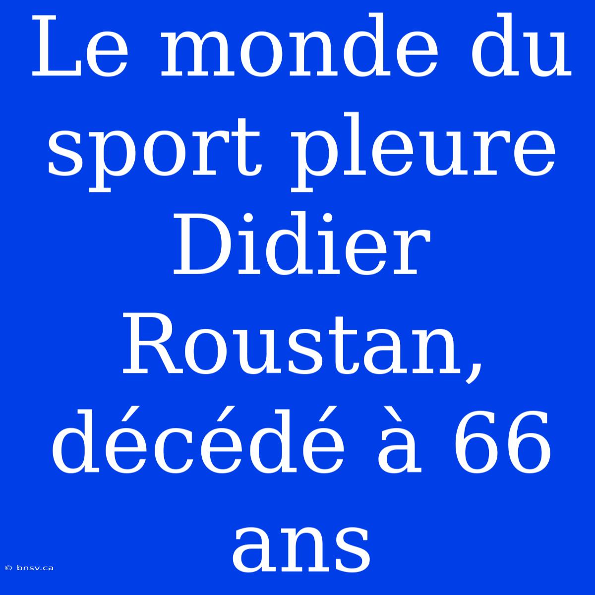 Le Monde Du Sport Pleure Didier Roustan, Décédé À 66 Ans