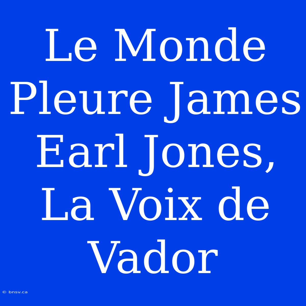 Le Monde Pleure James Earl Jones, La Voix De Vador