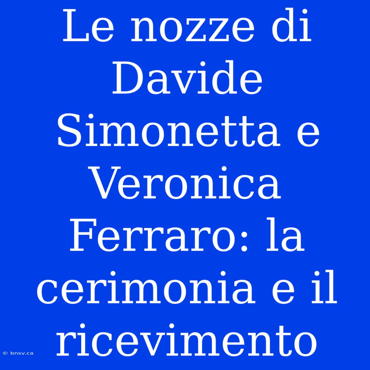 Le Nozze Di Davide Simonetta E Veronica Ferraro: La Cerimonia E Il Ricevimento