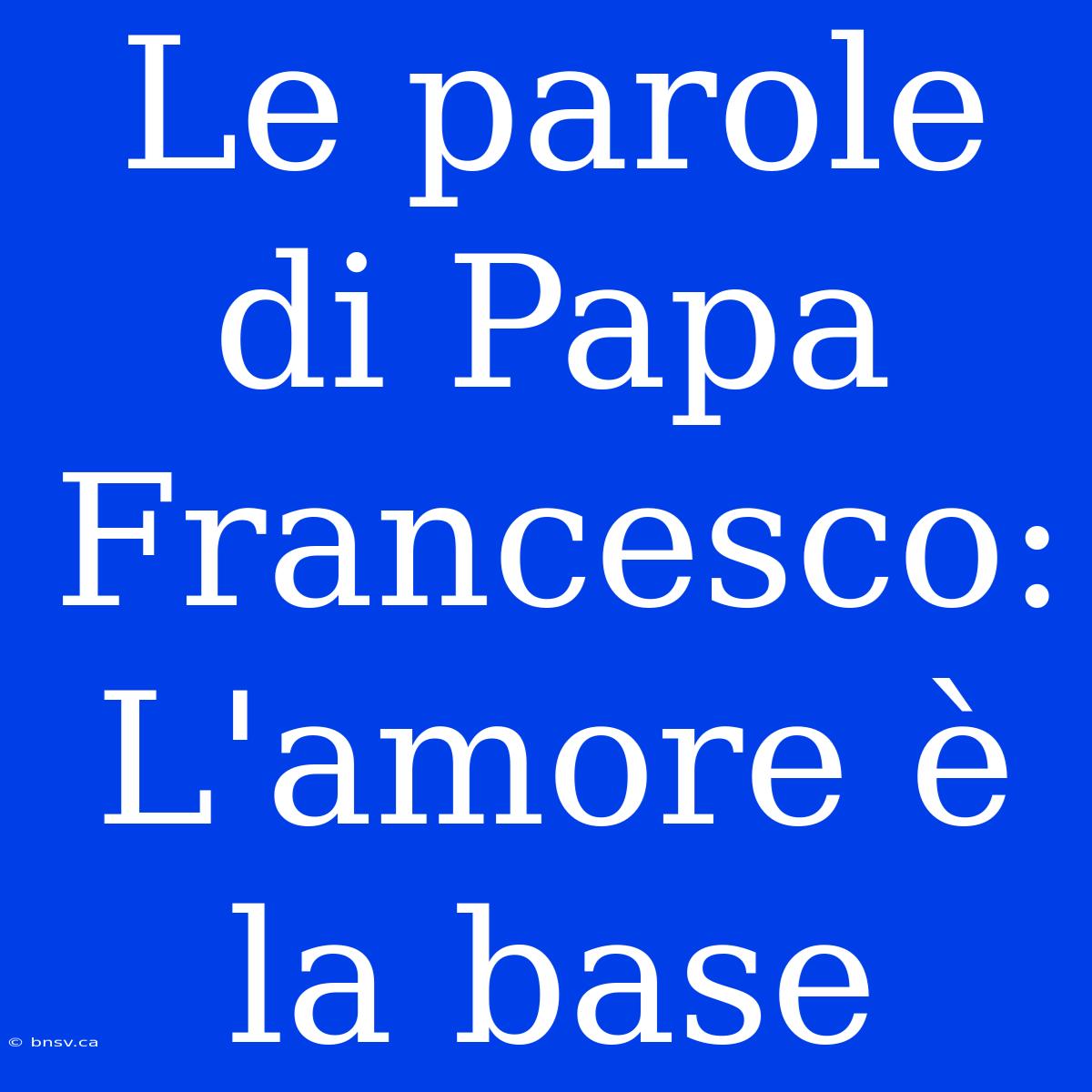 Le Parole Di Papa Francesco: L'amore È La Base