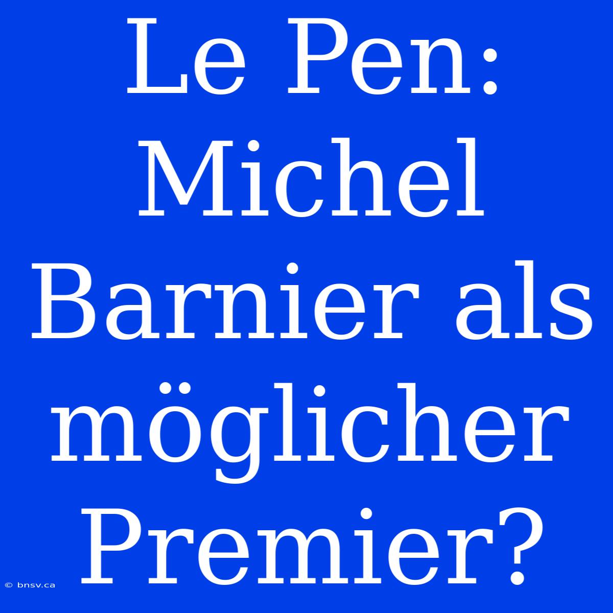 Le Pen: Michel Barnier Als Möglicher Premier?