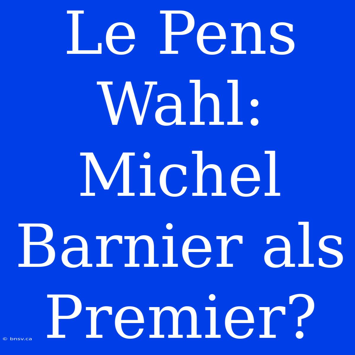 Le Pens Wahl: Michel Barnier Als Premier?