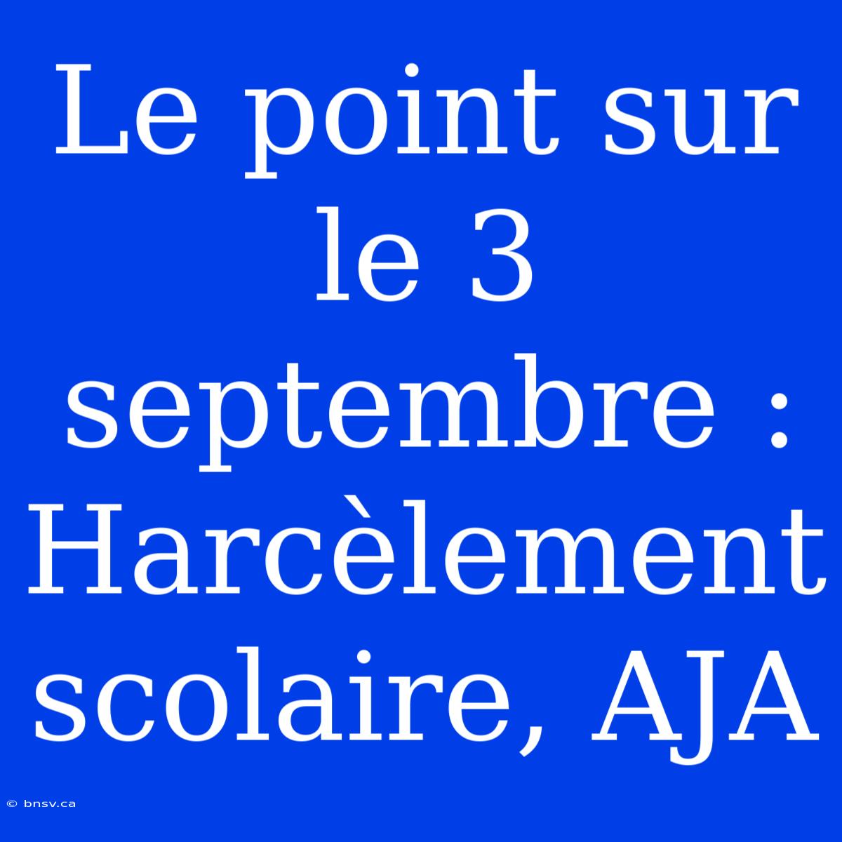 Le Point Sur Le 3 Septembre : Harcèlement Scolaire, AJA