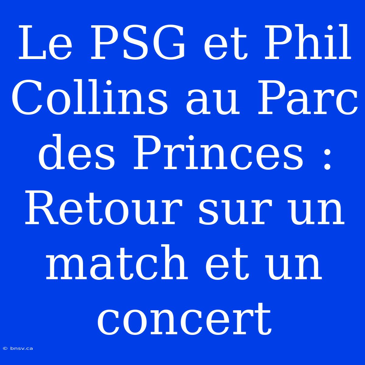 Le PSG Et Phil Collins Au Parc Des Princes : Retour Sur Un Match Et Un Concert