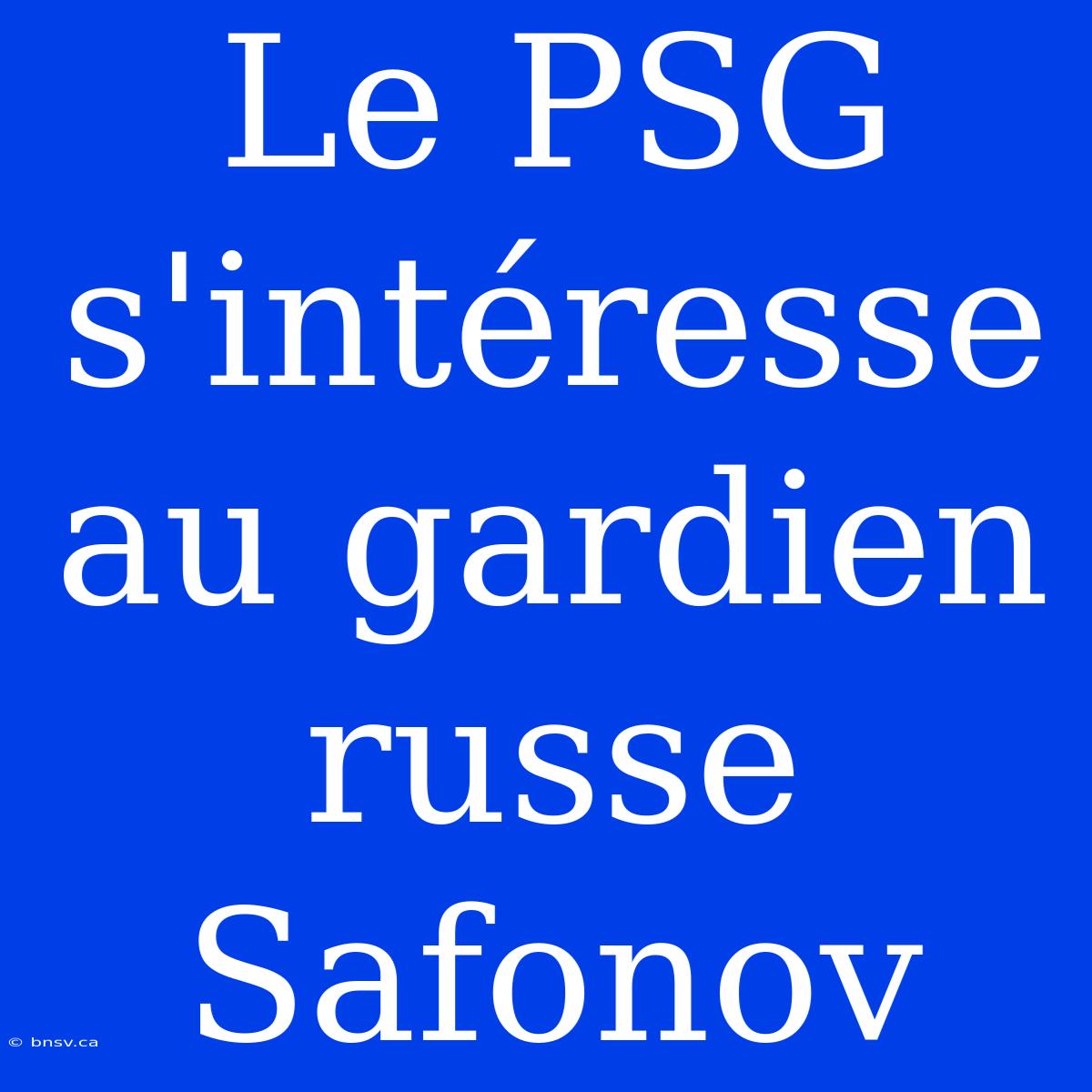 Le PSG S'intéresse Au Gardien Russe Safonov