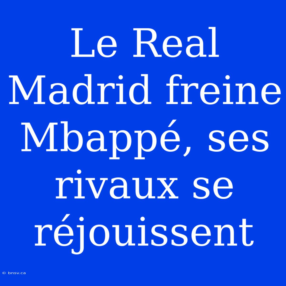 Le Real Madrid Freine Mbappé, Ses Rivaux Se Réjouissent