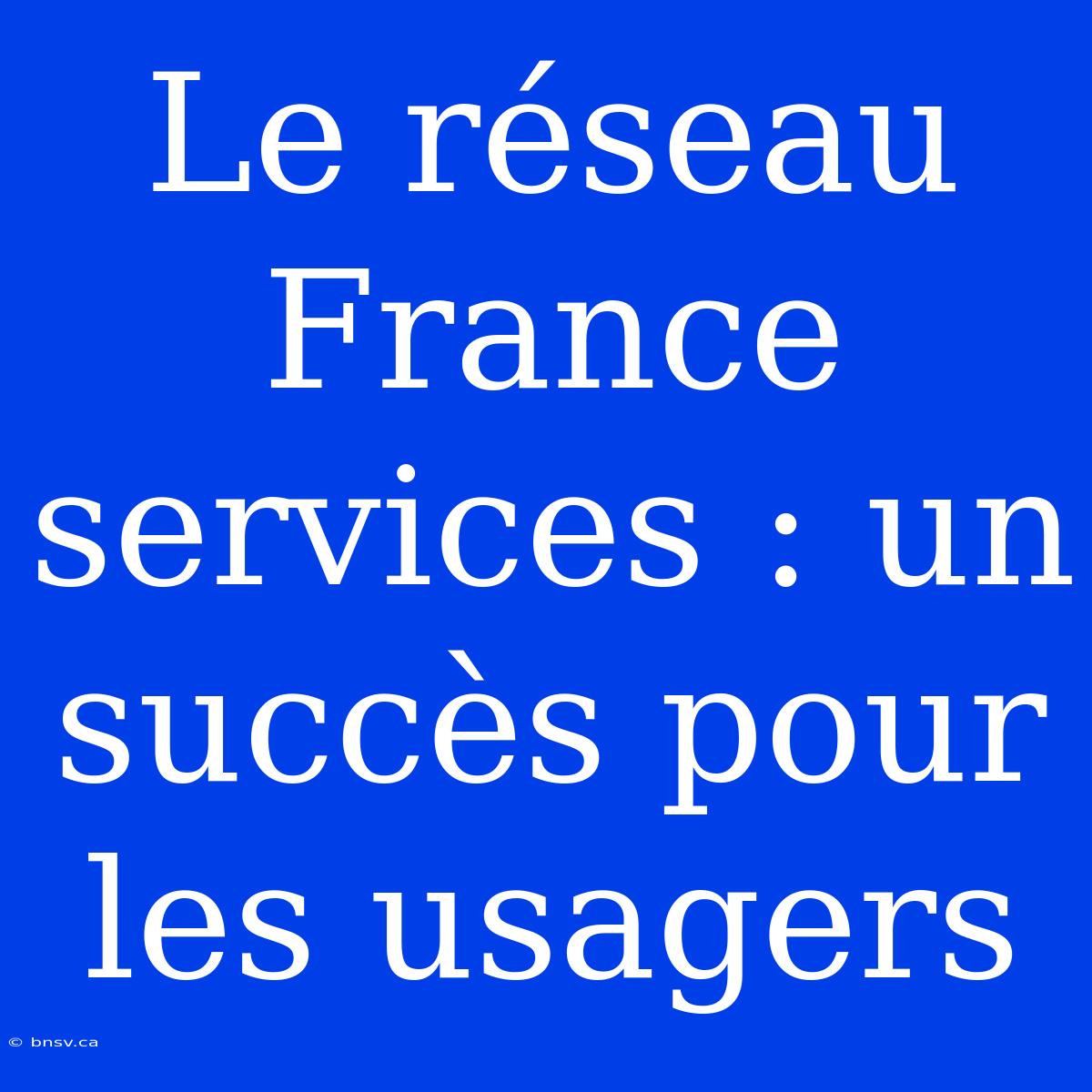 Le Réseau France Services : Un Succès Pour Les Usagers