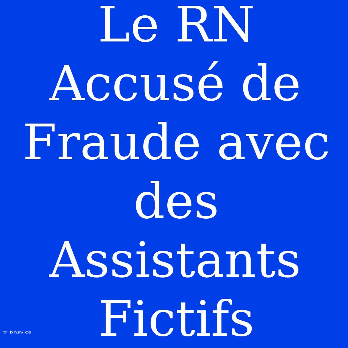 Le RN Accusé De Fraude Avec Des Assistants Fictifs