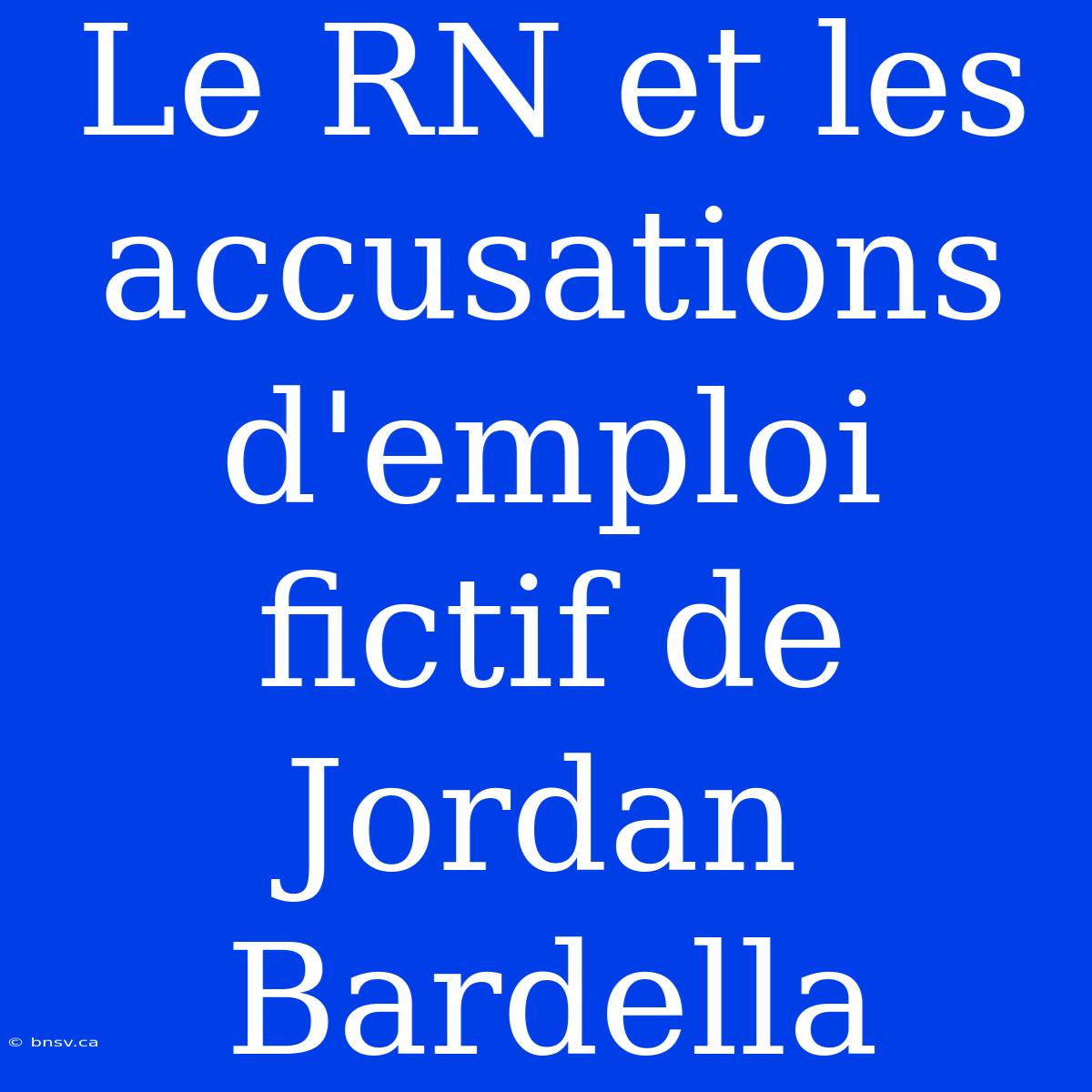 Le RN Et Les Accusations D'emploi Fictif De Jordan Bardella