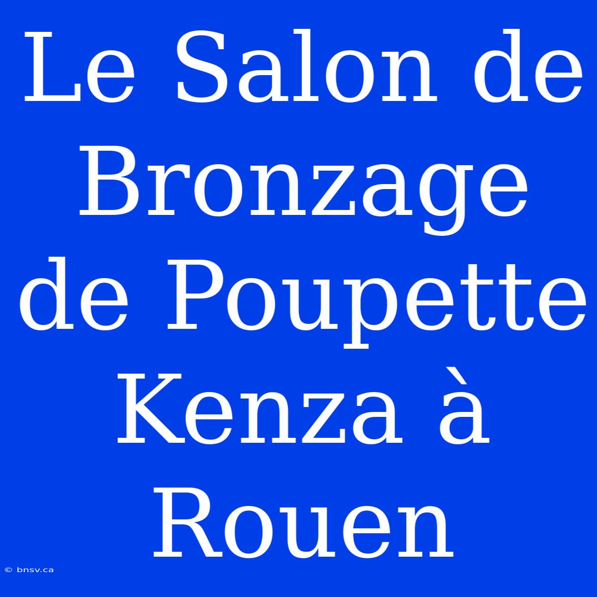 Le Salon De Bronzage De Poupette Kenza À Rouen